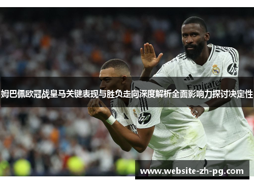 姆巴佩欧冠战皇马关键表现与胜负走向深度解析全面影响力探讨决定性