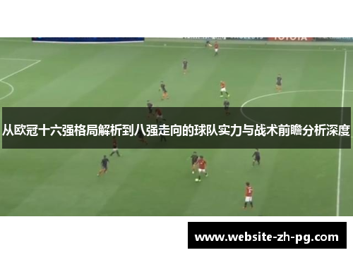 从欧冠十六强格局解析到八强走向的球队实力与战术前瞻分析深度