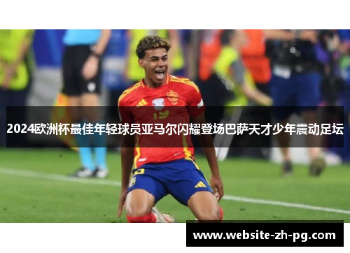 2024欧洲杯最佳年轻球员亚马尔闪耀登场巴萨天才少年震动足坛