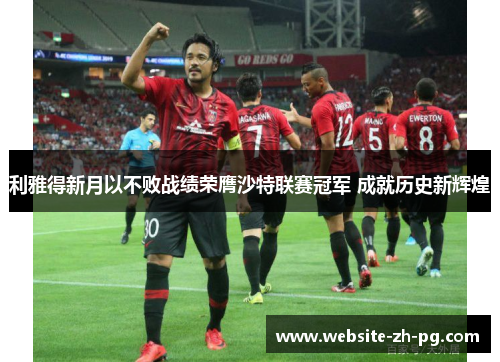 利雅得新月以不败战绩荣膺沙特联赛冠军 成就历史新辉煌