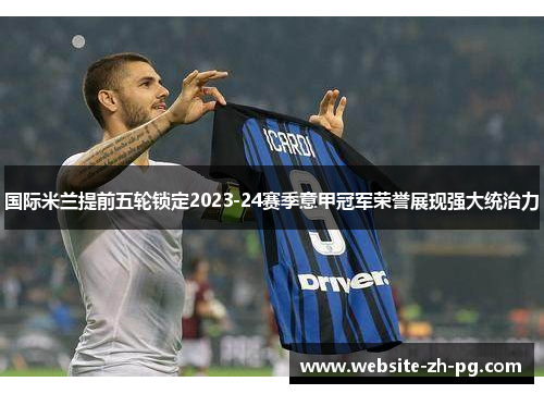 国际米兰提前五轮锁定2023-24赛季意甲冠军荣誉展现强大统治力