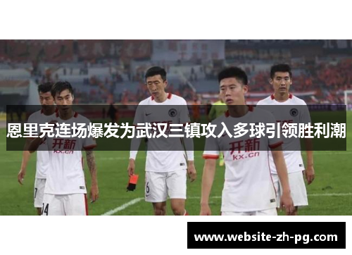 恩里克连场爆发为武汉三镇攻入多球引领胜利潮