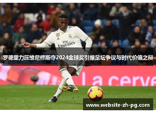 罗德里力压维尼修斯夺2024金球奖引爆足坛争议与时代价值之辩