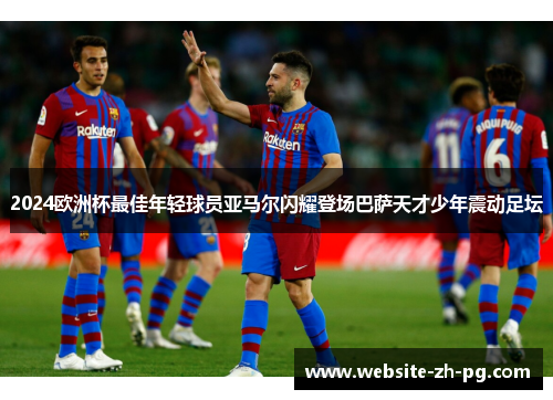 2024欧洲杯最佳年轻球员亚马尔闪耀登场巴萨天才少年震动足坛