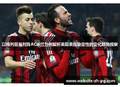 以格列兹曼对阵AC米兰为例解析英超表现稳定性的变化趋势观察