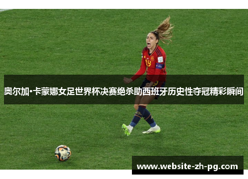 奥尔加·卡蒙娜女足世界杯决赛绝杀助西班牙历史性夺冠精彩瞬间