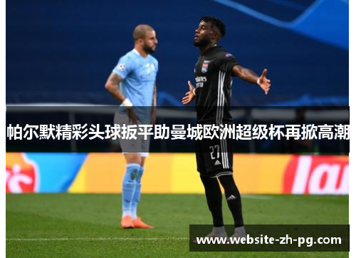 帕尔默精彩头球扳平助曼城欧洲超级杯再掀高潮